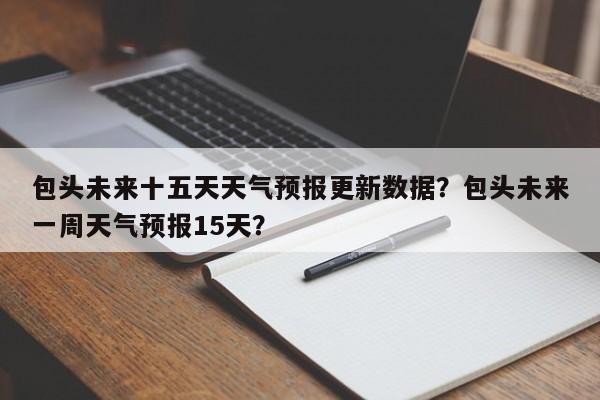 包头未来十五天天气预报更新数据？包头未来一周天气预报15天？-第3张图片-890百科网