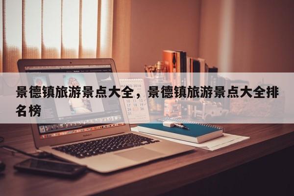 景德镇旅游景点大全，景德镇旅游景点大全排名榜-第2张图片-890百科网