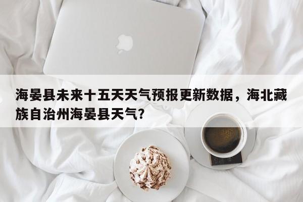 海晏县未来十五天天气预报更新数据，海北藏族自治州海晏县天气？-第1张图片-890百科网