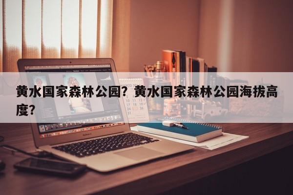 黄水国家森林公园？黄水国家森林公园海拔高度？-第2张图片-890百科网