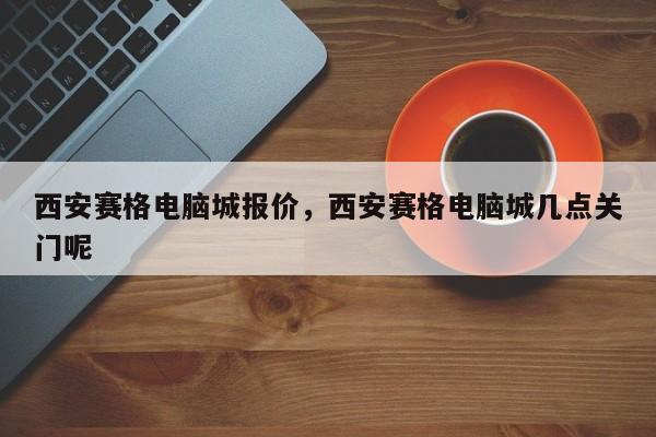 西安赛格电脑城报价，西安赛格电脑城几点关门呢-第3张图片-890百科网