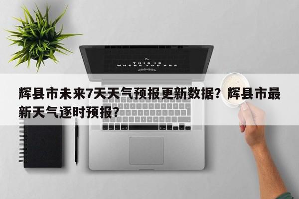 辉县市未来7天天气预报更新数据？辉县市最新天气逐时预报？-第2张图片-890百科网
