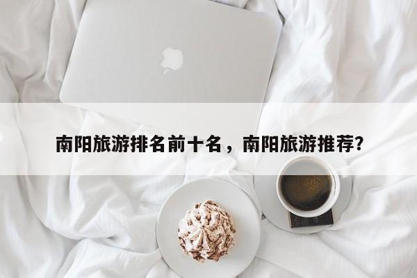 南阳旅游排名前十名，南阳旅游推荐？-第2张图片-890百科网