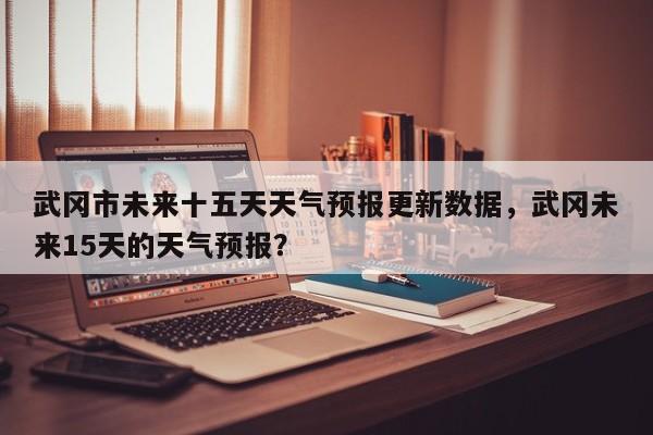 武冈市未来十五天天气预报更新数据，武冈未来15天的天气预报？-第1张图片-890百科网
