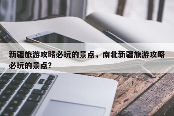 新疆旅游攻略必玩的景点，南北新疆旅游攻略必玩的景点？-第3张图片-890百科网