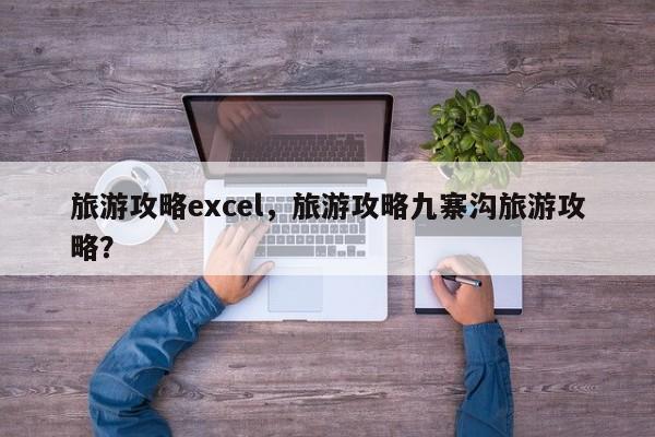 旅游攻略excel，旅游攻略九寨沟旅游攻略？-第2张图片-890百科网