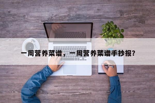 一周营养菜谱，一周营养菜谱手抄报？-第1张图片-890百科网