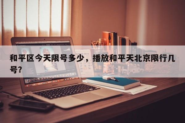 和平区今天限号多少，播放和平天北京限行几号？-第3张图片-890百科网
