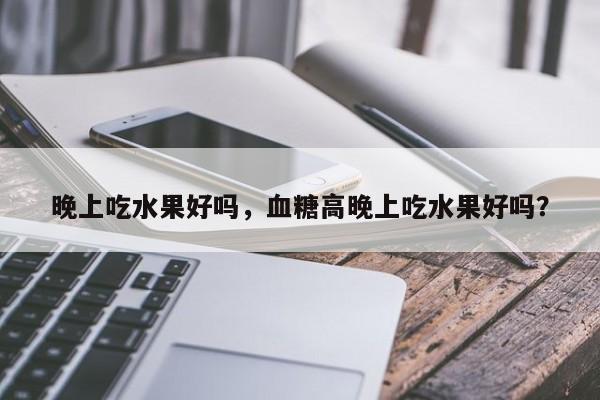晚上吃水果好吗，血糖高晚上吃水果好吗？-第2张图片-890百科网