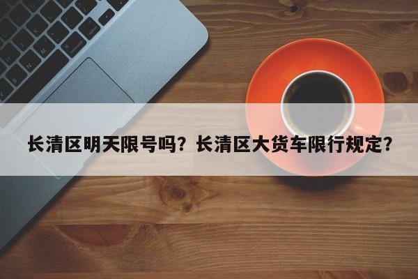 长清区明天限号吗？长清区大货车限行规定？-第3张图片-890百科网