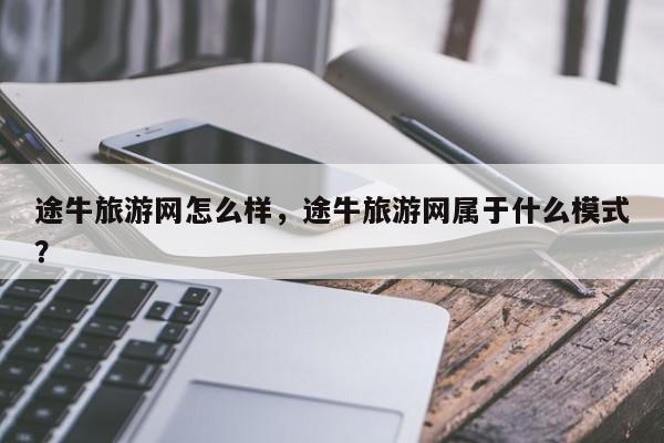途牛旅游网怎么样，途牛旅游网属于什么模式？-第1张图片-890百科网