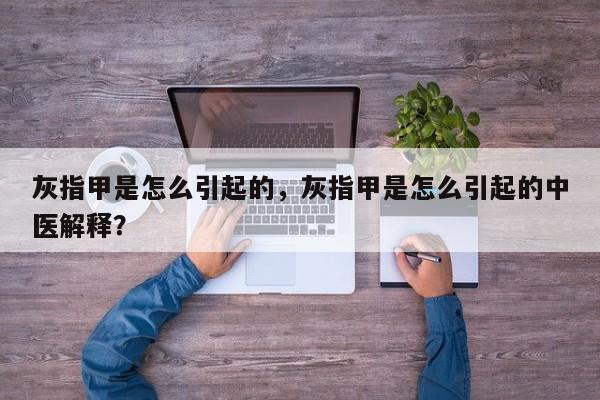 灰指甲是怎么引起的，灰指甲是怎么引起的中医解释？-第3张图片-890百科网