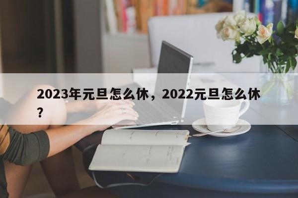 2023年元旦怎么休，2022元旦怎么休？-第3张图片-890百科网
