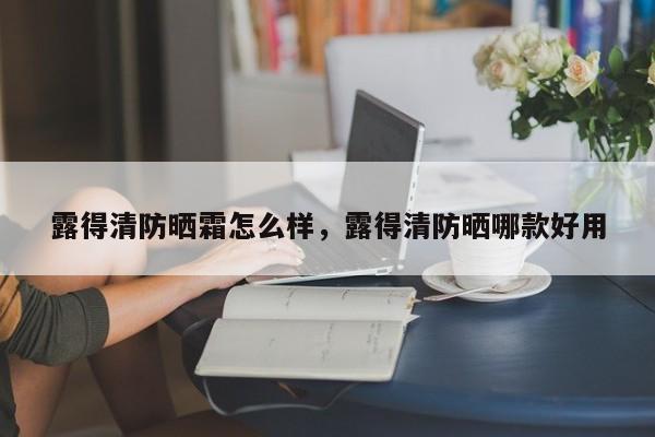 露得清防晒霜怎么样，露得清防晒哪款好用-第1张图片-890百科网