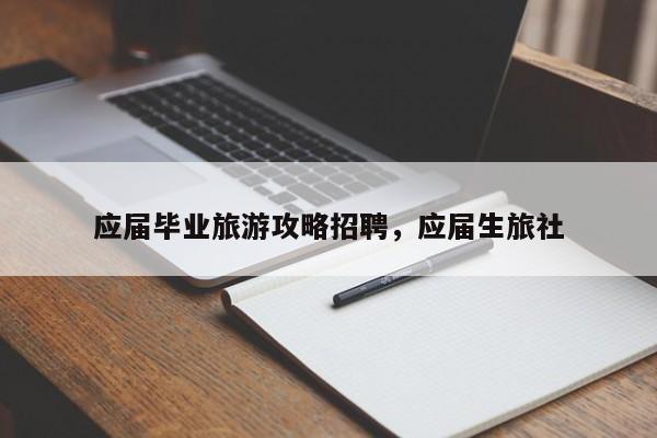 应届毕业旅游攻略招聘，应届生旅社-第2张图片-890百科网
