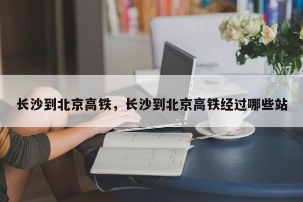 长沙到北京高铁，长沙到北京高铁经过哪些站-第1张图片-890百科网