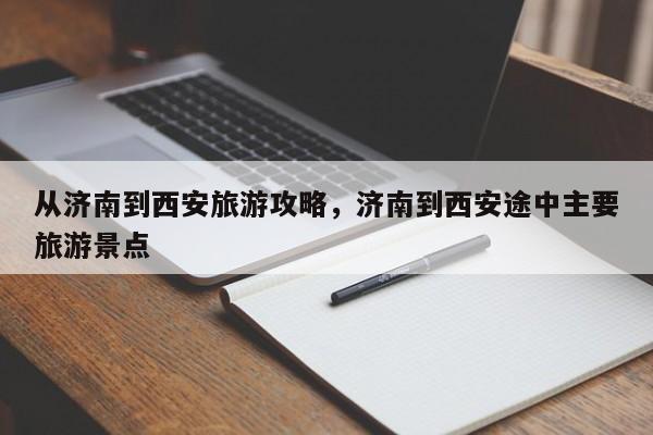 从济南到西安旅游攻略，济南到西安途中主要旅游景点-第1张图片-890百科网