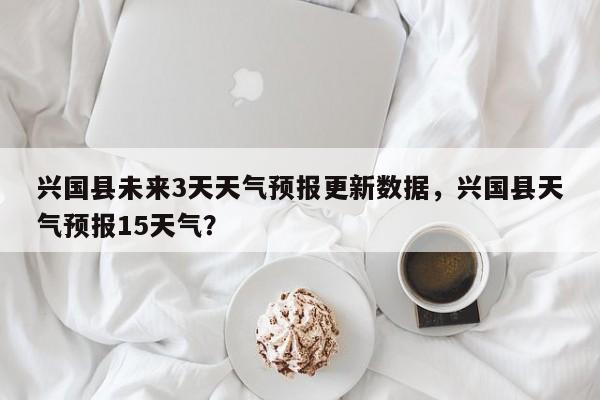 兴国县未来3天天气预报更新数据，兴国县天气预报15天气？-第2张图片-890百科网