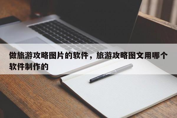 做旅游攻略图片的软件，旅游攻略图文用哪个软件制作的-第1张图片-890百科网