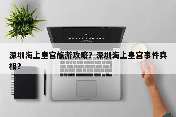 深圳海上皇宫旅游攻略？深圳海上皇宫事件真相？-第1张图片-890百科网