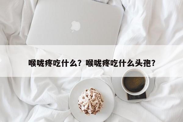 喉咙疼吃什么？喉咙疼吃什么头孢？-第1张图片-890百科网