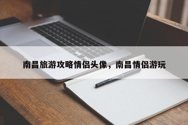 南昌旅游攻略情侣头像，南昌情侣游玩-第2张图片-890百科网