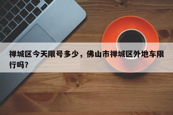 禅城区今天限号多少，佛山市禅城区外地车限行吗？-第3张图片-890百科网