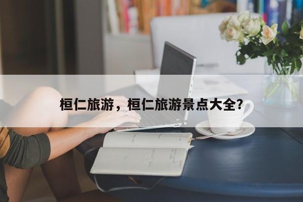 桓仁旅游，桓仁旅游景点大全？-第2张图片-890百科网