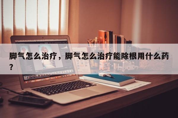 脚气怎么治疗，脚气怎么治疗能除根用什么药？-第3张图片-890百科网