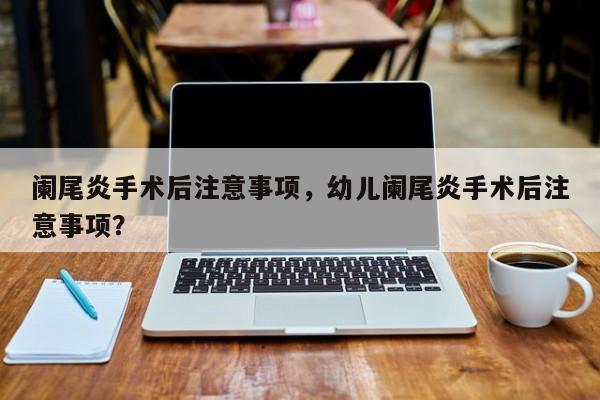 阑尾炎手术后注意事项，幼儿阑尾炎手术后注意事项？-第2张图片-890百科网