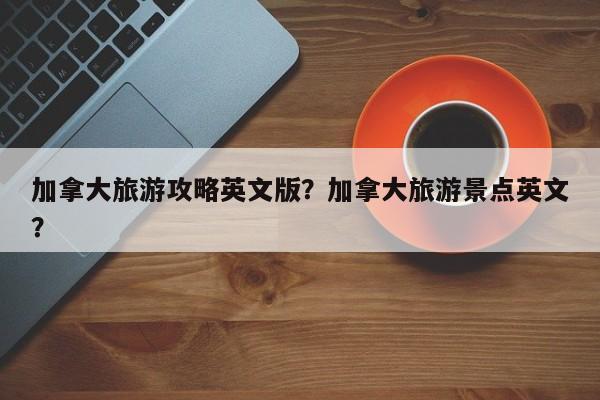 加拿大旅游攻略英文版？加拿大旅游景点英文？-第3张图片-890百科网