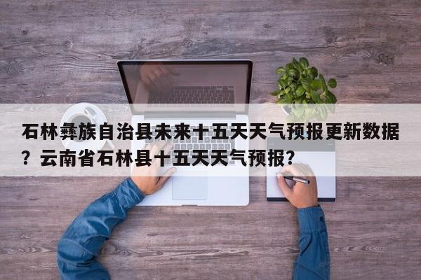 石林彝族自治县未来十五天天气预报更新数据？云南省石林县十五天天气预报？-第1张图片-890百科网