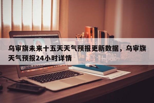 乌审旗未来十五天天气预报更新数据，乌审旗天气预报24小时详情-第1张图片-890百科网
