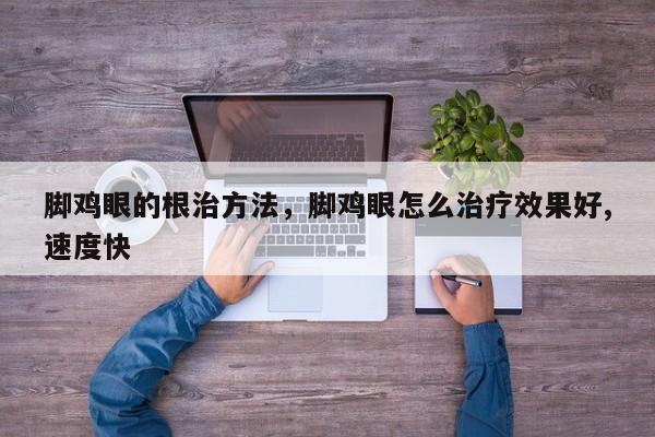 脚鸡眼的根治方法，脚鸡眼怎么治疗效果好,速度快-第3张图片-890百科网