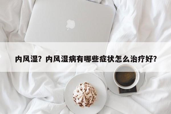 内风湿？内风湿病有哪些症状怎么治疗好？-第3张图片-890百科网