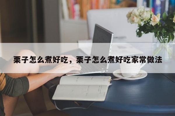 栗子怎么煮好吃，栗子怎么煮好吃家常做法-第2张图片-890百科网