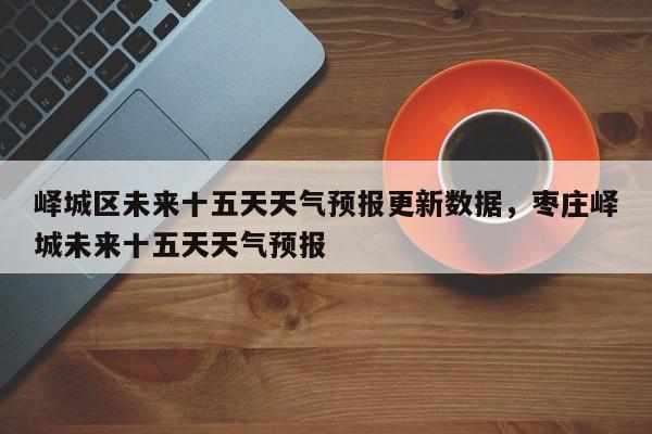 峄城区未来十五天天气预报更新数据，枣庄峄城未来十五天天气预报-第3张图片-890百科网
