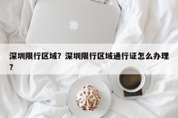 深圳限行区域？深圳限行区域通行证怎么办理？-第2张图片-890百科网
