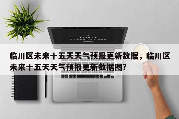 临川区未来十五天天气预报更新数据，临川区未来十五天天气预报更新数据图？-第1张图片-890百科网