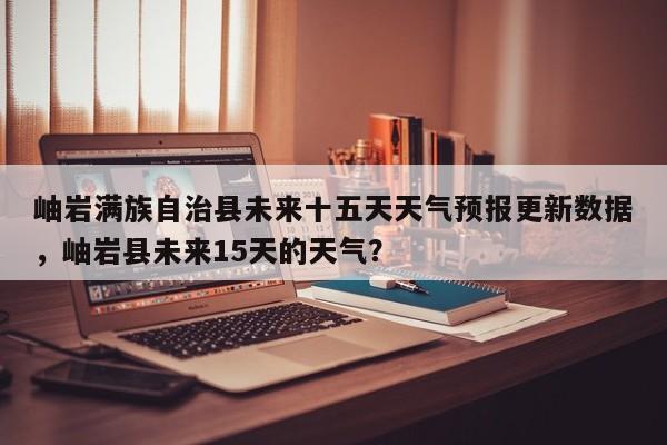 岫岩满族自治县未来十五天天气预报更新数据，岫岩县未来15天的天气？-第2张图片-890百科网
