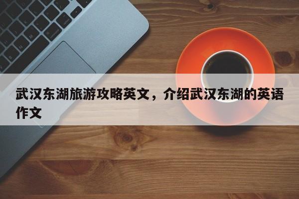 武汉东湖旅游攻略英文，介绍武汉东湖的英语作文-第1张图片-890百科网
