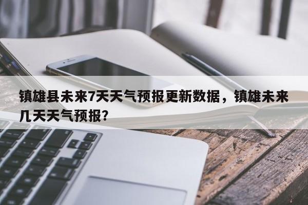 镇雄县未来7天天气预报更新数据，镇雄未来几天天气预报？-第1张图片-890百科网