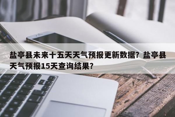 盐亭县未来十五天天气预报更新数据？盐亭县天气预报15天查询结果？-第2张图片-890百科网
