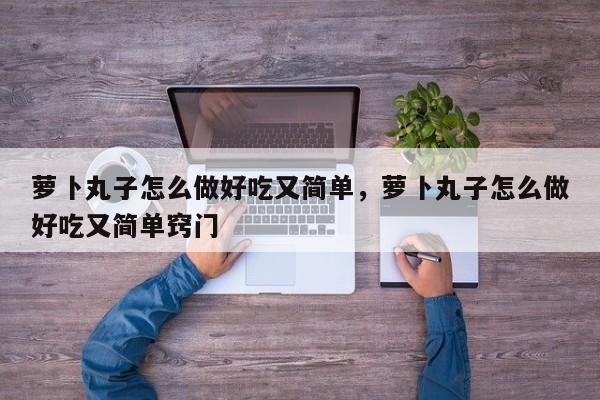 萝卜丸子怎么做好吃又简单，萝卜丸子怎么做好吃又简单窍门-第1张图片-890百科网