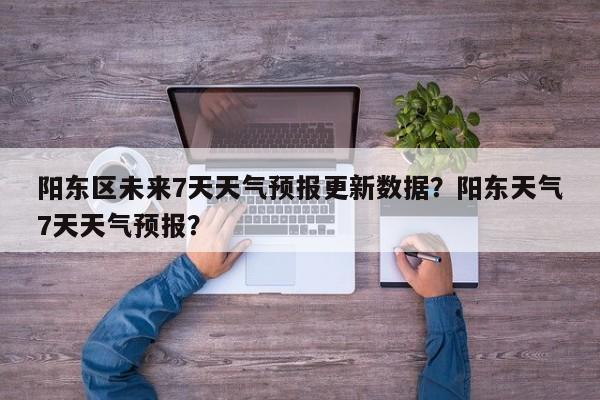 阳东区未来7天天气预报更新数据？阳东天气7天天气预报？-第2张图片-890百科网