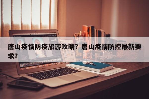 唐山疫情防疫旅游攻略？唐山疫情防控最新要求？-第2张图片-890百科网