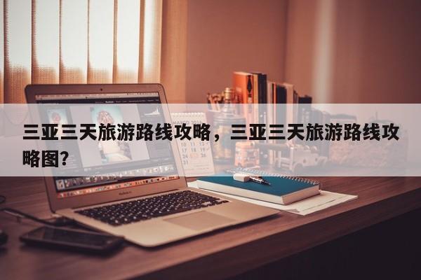三亚三天旅游路线攻略，三亚三天旅游路线攻略图？-第2张图片-890百科网