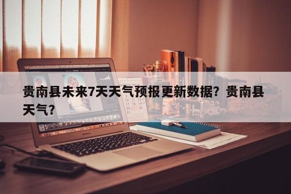 贵南县未来7天天气预报更新数据？贵南县 天气？-第3张图片-890百科网