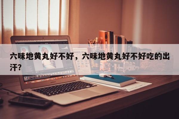 六味地黄丸好不好，六味地黄丸好不好吃的出汗？-第2张图片-890百科网