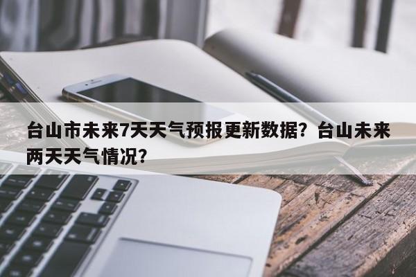 台山市未来7天天气预报更新数据？台山未来两天天气情况？-第1张图片-890百科网